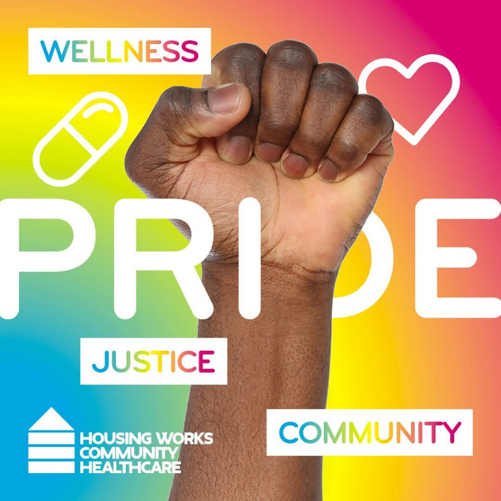 A person of color's fist raising against a rainbow background.
Text content: 
Wellness
Pride
Justice
Community  Logo: Housing Works Community Healthcare