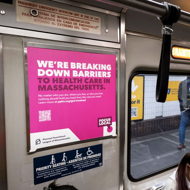 Focus Local campaign ad on public transportation. Text content: We're breaking down barriers to health care in Massachusetts. No matter who you are, where you live, or who you love, nothing should hold you back from the care you need. Learn more at pplm.org/get-involved. Logo: Focus Local Logo: Planned Parenthood League of Massachusetts
