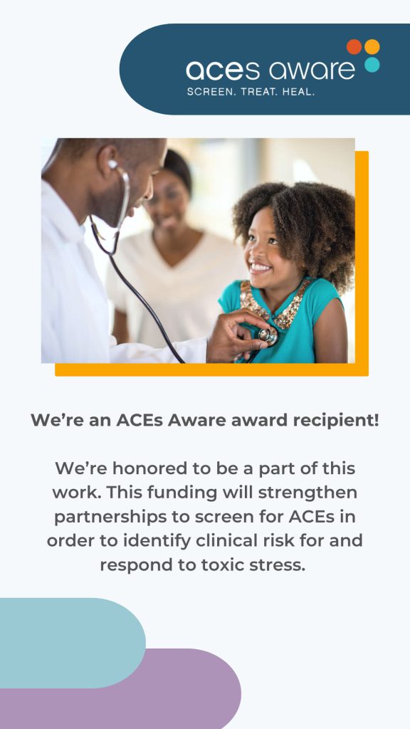 We're an ACEs Aware award recipient!
We're honored to be a part of this work. This funding will strengthen partnerships to screen for ACEs in order to identify clinical risk for and respond to toxic stress.
ACEs Aware: Screen. Treat. Heal